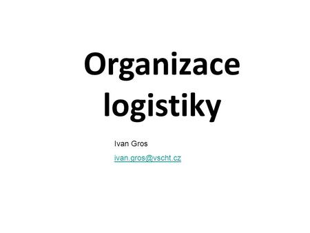 Organizace logistiky Ivan Gros ivan.gros@vscht.cz.