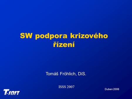 SW podpora krizového řízení Duben 2006 Tomáš Fröhlich, DiS. ISSS 2007.