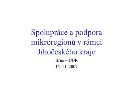 Spolupráce a podpora mikroregionů v rámci Jihočeského kraje Brno – ÚÚR 15. 11. 2007.