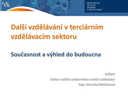 Další vzdělávání v terciárním vzdělávacím sektoru Současnost a výhled do budoucna MŠMT Odbor vyššího odborného a další vzdělávání Mgr. Monika Měšťanová.