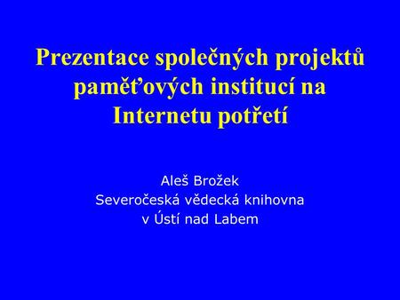 Prezentace společných projektů paměťových institucí na Internetu potřetí Aleš Brožek Severočeská vědecká knihovna v Ústí nad Labem.