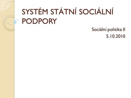 SYSTÉM STÁTNÍ SOCIÁLNÍ PODPORY Sociální politika II 5.10.2010.
