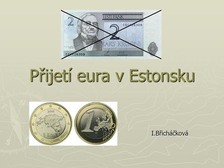 Přijetí eura v Estonsku I.Břicháčková. Historie ► Estonsko je 1. zemí bývalého SSSR, které přijalo euro - k 1.1.2011 ► Během krátké doby podruhé vyměnili.