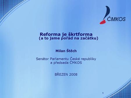 1 Reforma je škrtforma (a to jsme pořád na začátku) Milan Štěch Senátor Parlamentu České republiky a předseda ČMKOS BŘEZEN 2008 Reforma je škrtforma (a.