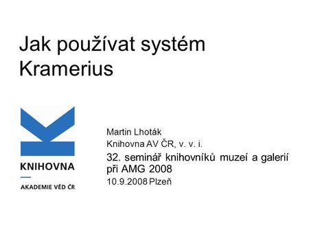 Jak používat systém Kramerius Martin Lhoták Knihovna AV ČR, v. v. i. 32. seminář knihovníků muzeí a galerií při AMG 2008 10.9.2008 Plzeň.