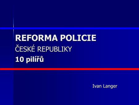 REFORMA POLICIE ČESKÉ REPUBLIKY 10 pilířů Ivan Langer.