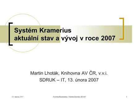 13. února 2007Systém Kramerius, Martin Lhoták, KNAV1 Systém Kramerius aktuální stav a vývoj v roce 2007 Martin Lhoták, Knihovna AV ČR, v.v.i. SDRUK – IT,