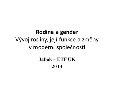 Rodina a gender Vývoj rodiny, její funkce a změny v moderní společnosti Jabok – ETF UK 2013.