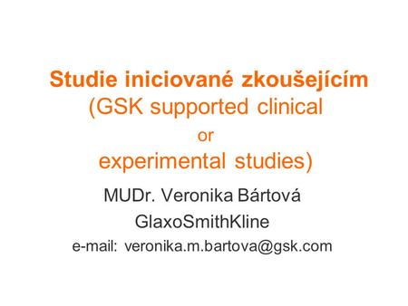 E-mail: veronika.m.bartova@gsk.com Studie iniciované zkoušejícím (GSK supported clinical or experimental studies) MUDr. Veronika Bártová GlaxoSmithKline.