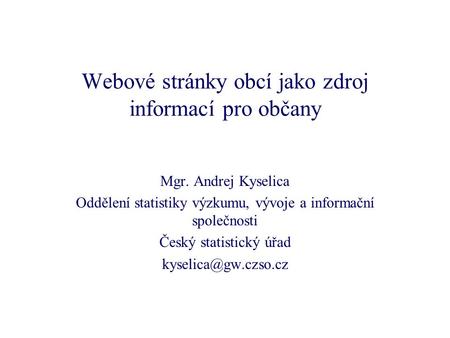 Webové stránky obcí jako zdroj informací pro občany Mgr. Andrej Kyselica Oddělení statistiky výzkumu, vývoje a informační společnosti Český statistický.