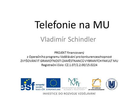 Telefonie na MU Vladimír Schindler PROJEKT financovaný z Operačního programu Vzdělávání pro konkurenceschopnost ZVYŠOVÁNÍ IT GRAMOTNOSTI ZAMĚSTNANCŮ VYBRANÝCH.