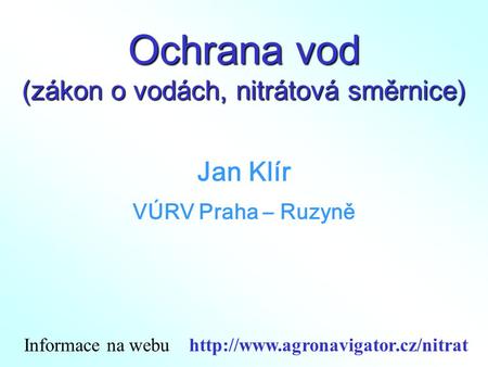 Ochrana vod (zákon o vodách, nitrátová směrnice) Jan Klír VÚRV Praha – Ruzyně Informace na webu