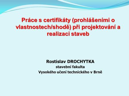 Práce s certifikáty (prohlášeními o vlastnostech/shodě) při projektování a realizaci staveb Rostislav DROCHYTKA stavební fakulta Vysokého učení technického.