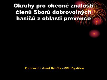 Okruhy pro obecné znalosti členů Sborů dobrovolných hasičů z oblasti prevence Zpracoval : Josef Dvořák – SDH Bystřice.