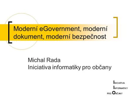 Moderní eGovernment, moderní dokument, moderní bezpečnost Michal Rada Iniciativa informatiky pro občany.