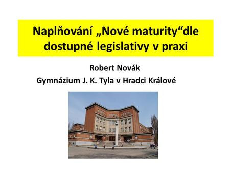 Naplňování „Nové maturity“dle dostupné legislativy v praxi Robert Novák Gymnázium J. K. Tyla v Hradci Králové.