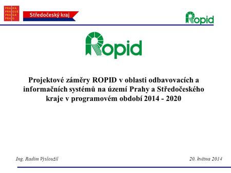 Projektové záměry ROPID v oblasti odbavovacích a informačních systémů na území Prahy a Středočeského kraje v programovém období 2014 - 2020 Ing. Radim.