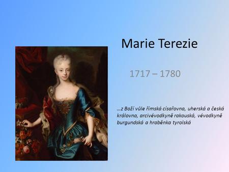 Marie Terezie 1717 – 1780 …z Boží vůle římská císařovna, uherská a česká královna, arcivévodkyně rakouská, vévodkyně burgundská a hraběnka tyrolská.