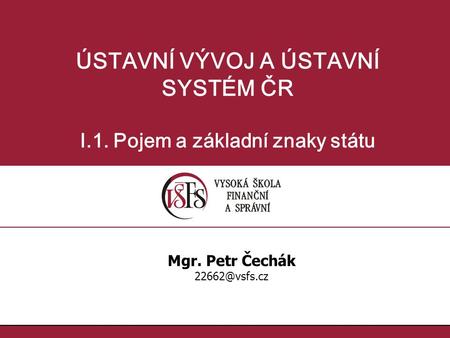 ÚSTAVNÍ VÝVOJ A ÚSTAVNÍ SYSTÉM ČR I.1. Pojem a základní znaky státu Mgr. Petr Čechák