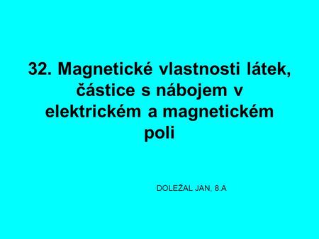 32. Magnetické vlastnosti látek, částice s nábojem v elektrickém a magnetickém poli DOLEŽAL JAN, 8.A.