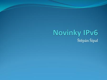 Štěpán Šípal. Témata hodiny Vlastnosti IPv6 adresace Nový zápis adres uzlů a sítí Hierarchické přidělování adresního prostoru Nové technologie pod IPv6.