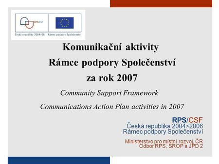 RPS/CSF Česká republika 2004>2006 Rámec podpory Společenství Ministerstvo pro místní rozvoj, ČR Odbor RPS, SROP a JPD 2 Komunikační aktivity Rámce podpory.