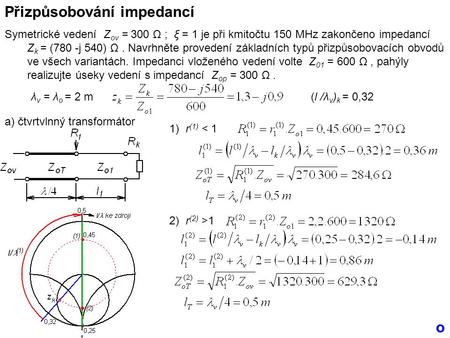 Přizpůsobování impedancí Symetrické vedení Z ov = 300 Ω ; ξ = 1 je při kmitočtu 150 MHz zakončeno impedancí Z k = (780 -j 540) Ω. Navrhněte provedení základních.