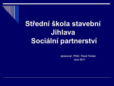 Střední škola stavební Jihlava Sociální partnerství zpracoval : PhDr. Pavel Toman únor 2011.