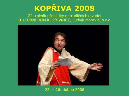 KOPŘIVA 2008 22. ročník přehlídky netradičních divadel KULTURNÍ DŮM KOPŘIVNICE, Ludvík Moravia, s.r.o. 25. – 26. dubna 2008.