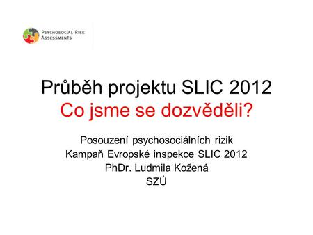 Průběh projektu SLIC 2012 Co jsme se dozvěděli? Posouzení psychosociálních rizik Kampaň Evropské inspekce SLIC 2012 PhDr. Ludmila Kožená SZÚ.