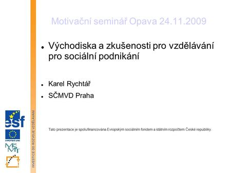 Motivační seminář Opava 24.11.2009 Východiska a zkušenosti pro vzdělávání pro sociální podnikání Karel Rychtář SČMVD Praha Tato prezentace je spolufinancována.