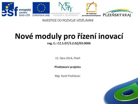 Nové moduly pro řízení inovací reg. č.: CZ.1.07/3.2.02/03.0006 15. října 2014, Plzeň Představení projektu Mgr. Karel Psohlavec.