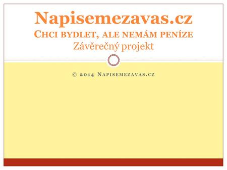 © 2014 N APISEMEZAVAS. CZ Napisemezavas.cz C HCI BYDLET, ALE NEMÁM PENÍZE Závěrečný projekt.