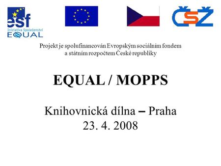 Projekt je spolufinancován Evropským sociálním fondem a státním rozpočtem České republiky EQUAL / MOPPS Knihovnická dílna – Praha 23. 4. 2008.