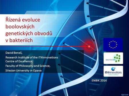 Řízená evoluce boolovských genetických obvodů v bakteriích David Beneš, Research Institute of the IT4Innovations Centre of Excellence, Faculty of Philosophy.