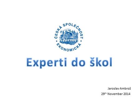 Experti do škol 29th November 2014 Jaroslav Ambrož 29th November 2014.