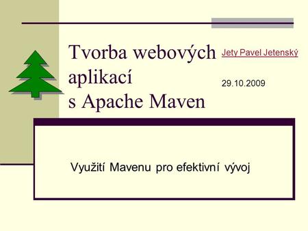 Tvorba webových aplikací s Apache Maven Využití Mavenu pro efektivní vývoj Jety Pavel Jetenský 29.10.2009.