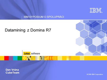 IBM SYPOSIUM O SPOLUPRÁCI © 2006 IBM Corporation Datamining z Domina R7 Dan Vrána CubeTeam ®