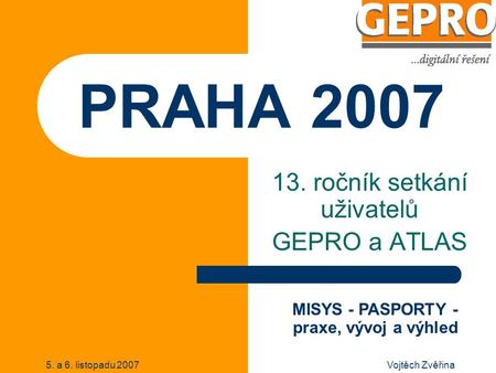 5. a 6. listopadu 2007Vojtěch Zvěřina PRAHA 2007 13. ročník setkání uživatelů GEPRO a ATLAS MISYS - PASPORTY - praxe, vývoj a výhled.