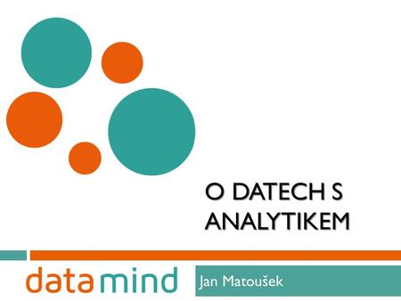 O DATECH S ANALYTIKEM Jan Matoušek 1. Analytik - Jan Matoušek 2 V data miningu od roku 2003 Od roku 2009 vlastní firmu na data mining jménem Data Mind.