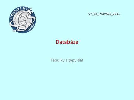 Databáze Tabulky a typy dat VY_32_INOVACE_7B11. Proč datové typy ? Abychom mohli do tabulky vložit data, musíme jednotlivým polím (sloupcům) přiřadit.