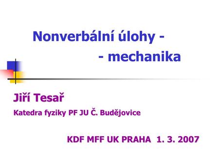 Nonverbální úlohy - - mechanika Katedrafyziky PF JU Č. Budějovice Katedra fyziky PF JU Č. Budějovice Jiří Tesař KDF MFF UK PRAHA 1. 3. 2007.