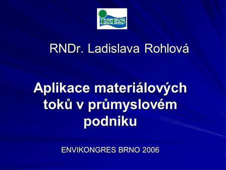 RNDr. Ladislava Rohlová RNDr. Ladislava Rohlová Aplikace materiálových toků v průmyslovém podniku ENVIKONGRES BRNO 2006.