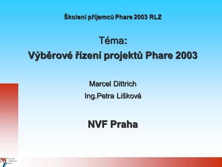 Školení příjemců Phare 2003 RLZ Téma: Výběrové řízení projektů Phare 2003 Marcel Dittrich Ing.Petra Lišková NVF Praha.