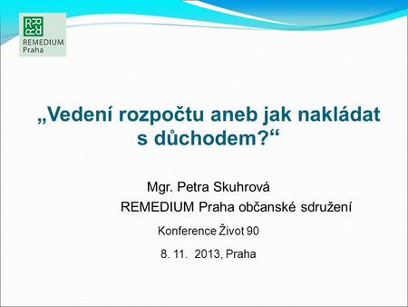 „Vedení rozpočtu aneb jak nakládat s důchodem? “ Mgr. Petra Skuhrová REMEDIUM Praha občanské sdružení Konference Život 90 8. 11. 2013, Praha.
