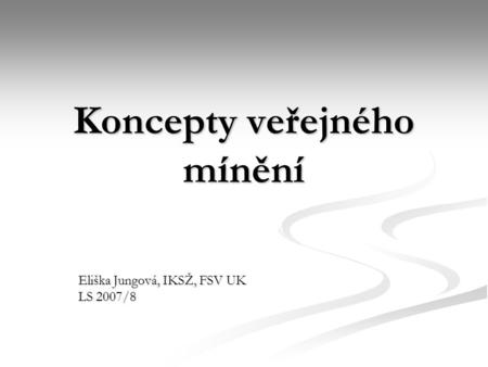 Koncepty veřejného mínění Eliška Jungová, IKSŽ, FSV UK LS 2007/8.