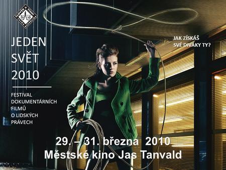29. – 31. března 2010 Městské kino Jas Tanvald JEDEN SVĚT 2010 FESTIVAL DOKUMENTÁRNÍCH FILMŮ O LIDSKÝCH PRÁVECH JAK ZÍSKÁŠ SVÉ DIVÁKY TY?