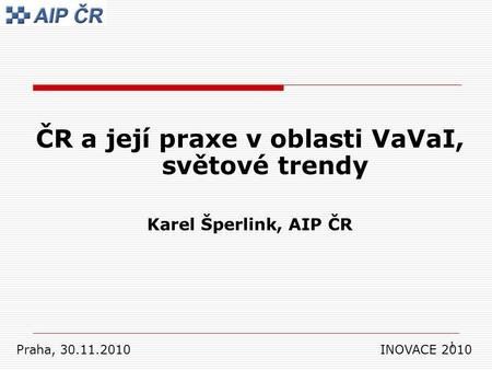 1 ČR a její praxe v oblasti VaVaI, světové trendy Karel Šperlink, AIP ČR Praha, 30.11.2010 INOVACE 2010.