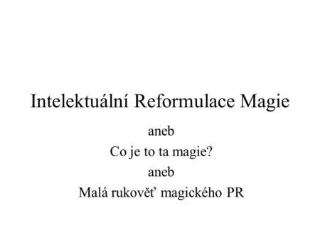 Intelektuální Reformulace Magie aneb Co je to ta magie? aneb Malá rukověť magického PR.