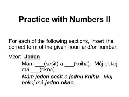 Practice with Numbers II For each of the following sections, insert the correct form of the given noun and/or number. Vzor: Jeden Mám ___(sešit) a ___(kniha).